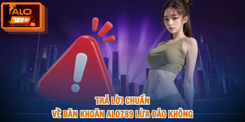 ALO789 Lừa Đảo Không - Tìm Hiểu Thực Hư, Đánh Giá Chuẩn 2 Trả lời chuẩn về băn khoăn ALO789 lừa đảo không